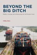 Beyond the Big Ditch - Politics, Ecology, and Infrastructure at the Panama Canal