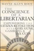 The conscience of a libertarian: empowering the citizen revolution with god, guns, gambling & tax cuts