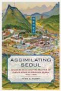 Assimilating Seoul - Japanese Rule and the Politics of Public Space in Colonial Korea, 1910-1945