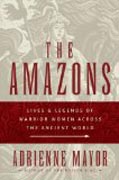 The Amazons - Lives and Legends of Warrior Women across the Ancient World