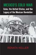 Mexicos Cold War: Cuba, the United States, and the Legacy of the Mexican Revolution