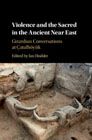 Violence and the Sacred in the Ancient Near East: Girardian Conversations at Çatalhöyük