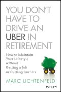 You Don´t Have to Drive an Uber in Retirement: How to Maintain Your Lifestyle without Getting a Job or Cutting Corners