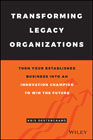 Transforming Legacy Organizations: Turn your Established Business into an Innovation Champion to Win the Future