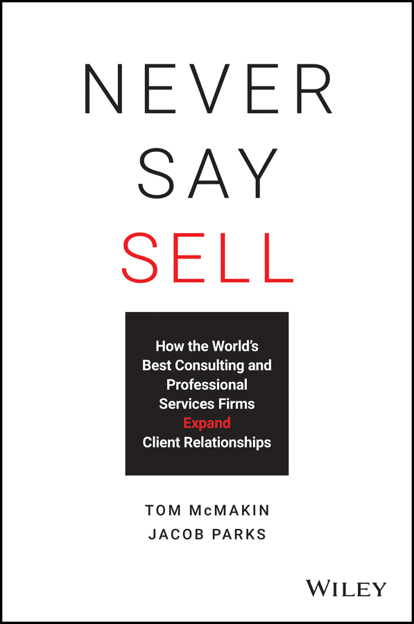 Never Say Sell: How the World?s Best Consulting and Professional Services Firms Expand Client Relationships