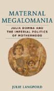 Maternal Megalomania - Julia Domna and the Imperial Politics of Motherhood