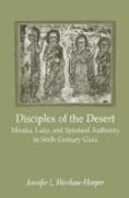 Disciples of the Desert - Monks, Laity, and Spiritual Authority in Sixth-Century Gaza