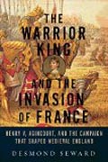 The Warrior King and the Invasion of France - Henry V, Agincourt, and the Campaign that Shaped Medieval England