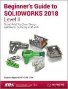 Beginner's Guide to SOLIDWORKS 2018 - Level II: Sheet Metal, Top Down Design, Weldments, Surfacing and Molds