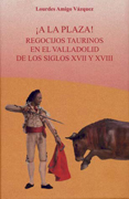 A la plaza!: regocijos taurinos en el Valladolid de los siglos XVII y XVIII